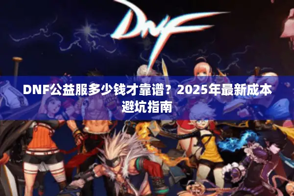 DNF公益服多少钱才靠谱？2025年最新成本避坑指南