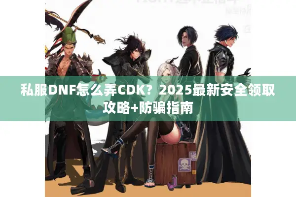 私服DNF怎么弄CDK？2025最新安全领取攻略+防骗指南