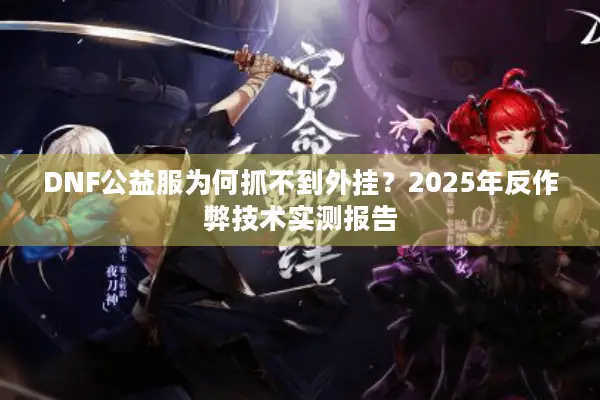 DNF公益服为何抓不到外挂？2025年反作弊技术实测报告