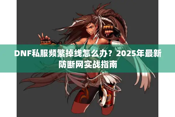 DNF私服频繁掉线怎么办？2025年最新防断网实战指南