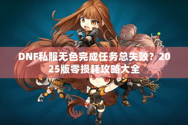 DNF私服无色完成任务总失败？2025版零损耗攻略大全