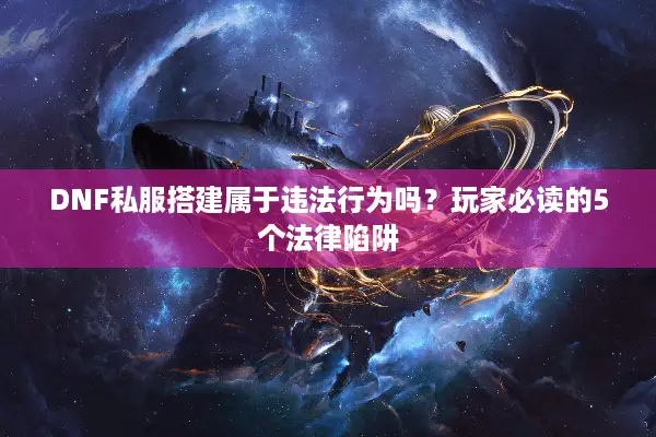 DNF私服搭建属于违法行为吗？玩家必读的5个法律陷阱