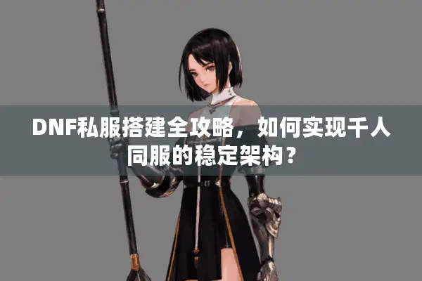 DNF私服搭建全攻略，如何实现千人同服的稳定架构？