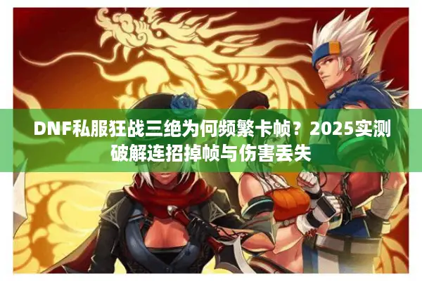 DNF私服狂战三绝为何频繁卡帧？2025实测破解连招掉帧与伤害丢失