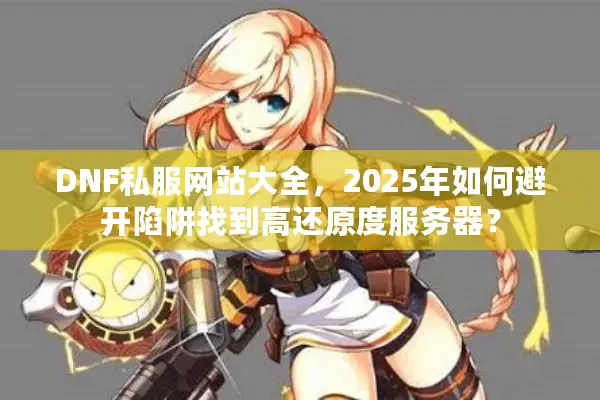 DNF私服网站大全，2025年如何避开陷阱找到高还原度服务器？