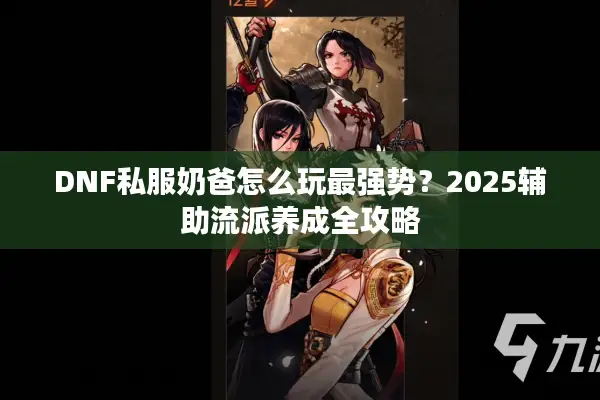 DNF私服奶爸怎么玩最强势？2025辅助流派养成全攻略