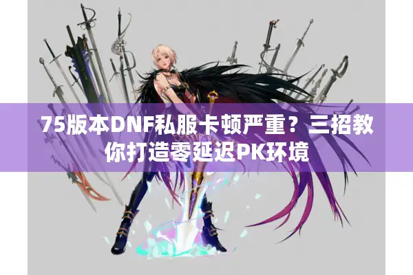 75版本DNF私服卡顿严重？三招教你打造零延迟PK环境