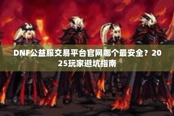 DNF公益服交易平台官网哪个最安全？2025玩家避坑指南