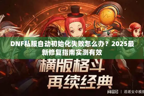 DNF私服自动初始化失败怎么办？2025最新修复指南实测有效
