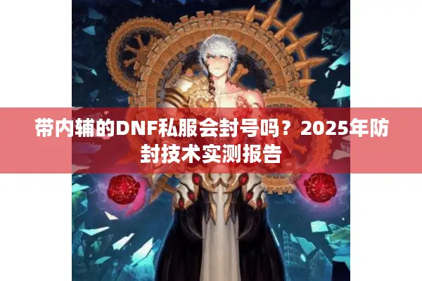 带内辅的DNF私服会封号吗？2025年防封技术实测报告
