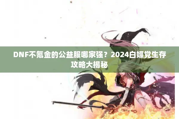 DNF不氪金的公益服哪家强？2024白嫖党生存攻略大揭秘