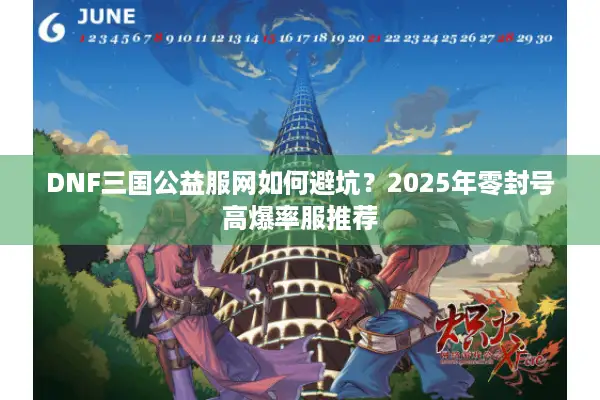 DNF三国公益服网如何避坑？2025年零封号高爆率服推荐