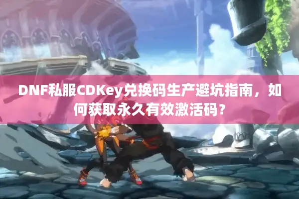 DNF私服CDKey兑换码生产避坑指南，如何获取永久有效激活码？