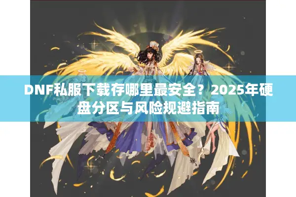 DNF私服下载存哪里最安全？2025年硬盘分区与风险规避指南