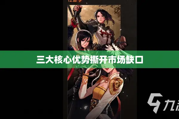 三大核心优势撕开市场缺口