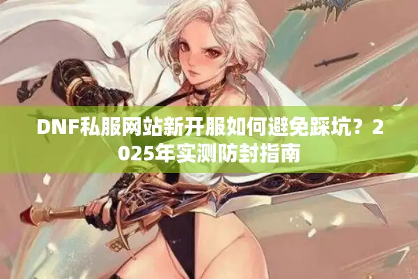 DNF私服网站新开服如何避免踩坑？2025年实测防封指南