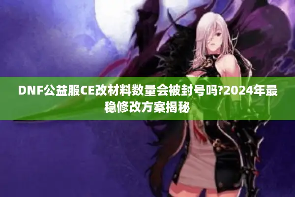 DNF公益服CE改材料数量会被封号吗?2024年最稳修改方案揭秘