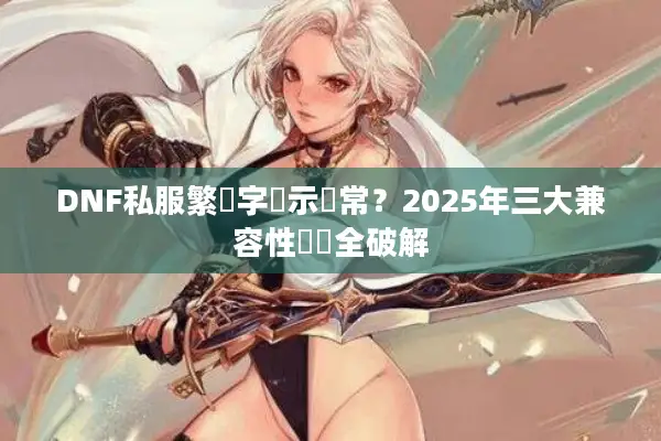 DNF私服繁體字顯示異常？2025年三大兼容性問題全破解