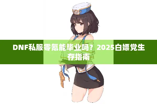 DNF私服零氪能毕业吗？2025白嫖党生存指南