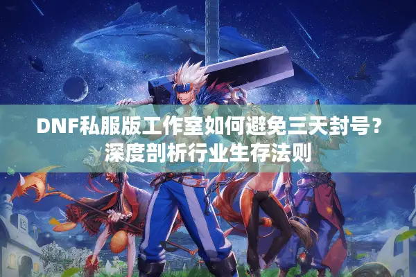 DNF私服版工作室如何避免三天封号？深度剖析行业生存法则