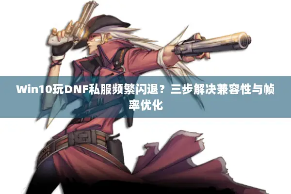 Win10玩DNF私服频繁闪退？三步解决兼容性与帧率优化
