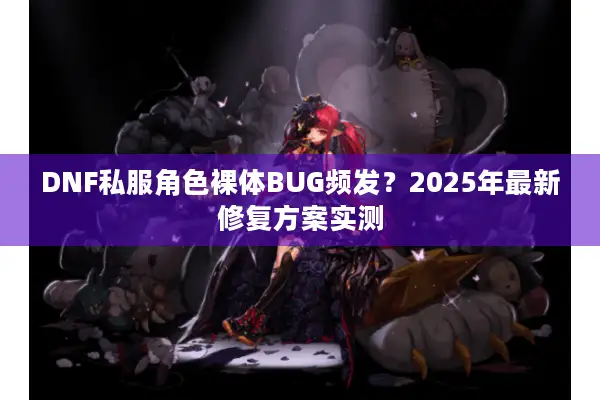 DNF私服角色裸体BUG频发？2025年最新修复方案实测