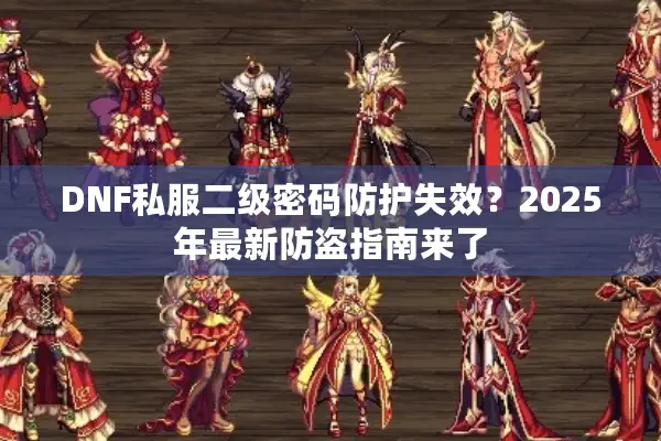 DNF私服二级密码防护失效？2025年最新防盗指南来了