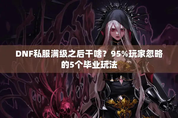 DNF私服满级之后干啥？95%玩家忽略的5个毕业玩法