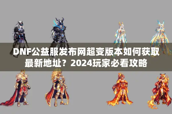 DNF公益服发布网超变版本如何获取最新地址？2024玩家必看攻略