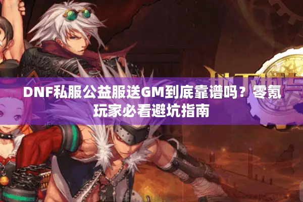 DNF私服公益服送GM到底靠谱吗？零氪玩家必看避坑指南
