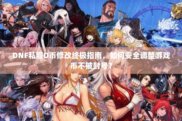 DNF私服D币修改终极指南，如何安全调整游戏币不被封号？
