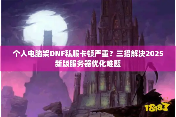 个人电脑架DNF私服卡顿严重？三招解决2025新版服务器优化难题