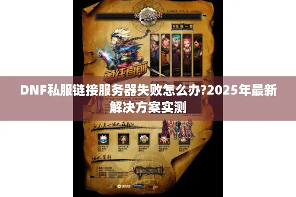 DNF私服链接服务器失败怎么办?2025年最新解决方案实测