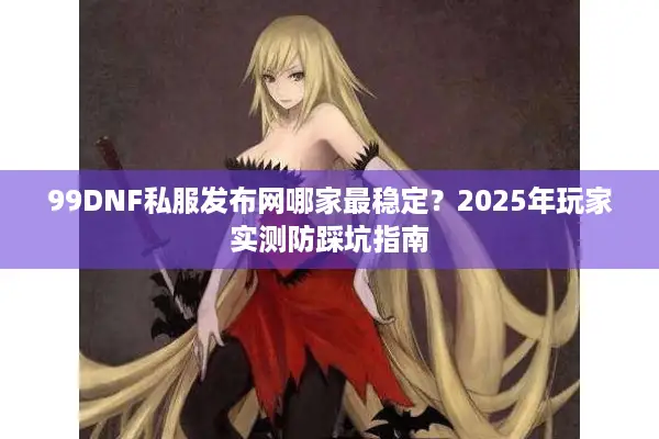 99DNF私服发布网哪家最稳定？2025年玩家实测防踩坑指南