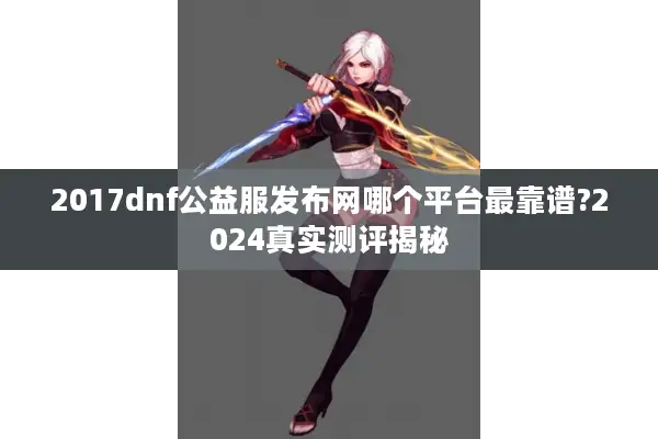 2017dnf公益服发布网哪个平台最靠谱?2024真实测评揭秘
