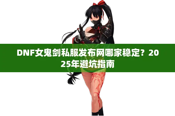 DNF女鬼剑私服发布网哪家稳定？2025年避坑指南