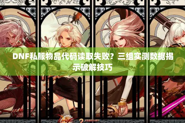 DNF私服物品代码读取失败？三组实测数据揭示破解技巧