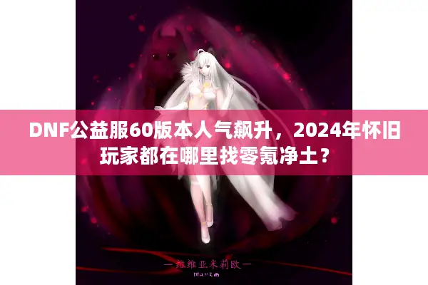 DNF公益服60版本人气飙升，2024年怀旧玩家都在哪里找零氪净土？