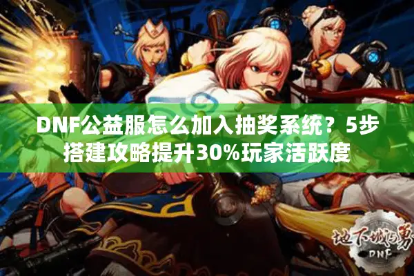 DNF公益服怎么加入抽奖系统？5步搭建攻略提升30%玩家活跃度