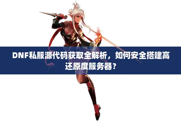 DNF私服源代码获取全解析，如何安全搭建高还原度服务器？