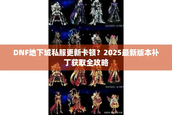 DNF地下城私服更新卡顿？2025最新版本补丁获取全攻略