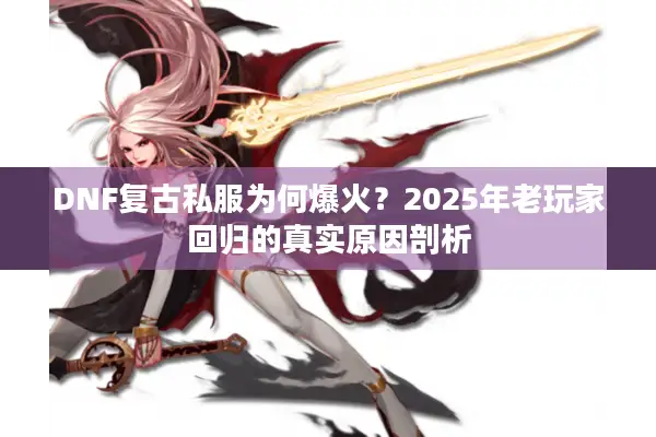 DNF复古私服为何爆火？2025年老玩家回归的真实原因剖析