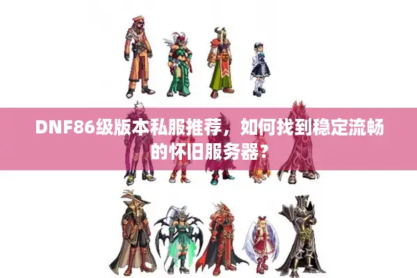 DNF86级版本私服推荐，如何找到稳定流畅的怀旧服务器？