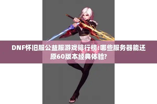 DNF怀旧服公益服游戏排行榜:哪些服务器能还原60版本经典体验?