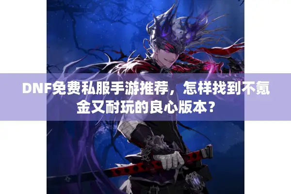 DNF免费私服手游推荐，怎样找到不氪金又耐玩的良心版本？