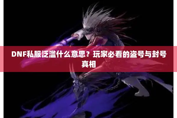 DNF私服泛滥什么意思？玩家必看的盗号与封号真相