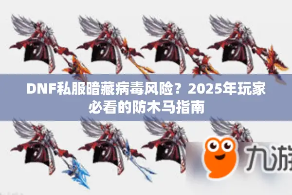 DNF私服暗藏病毒风险？2025年玩家必看的防木马指南
