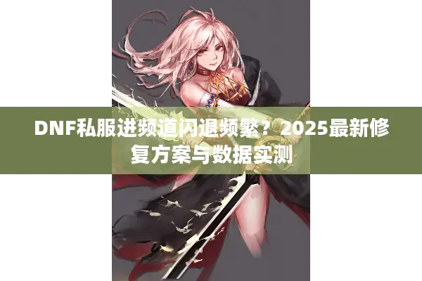 DNF私服进频道闪退频繁？2025最新修复方案与数据实测