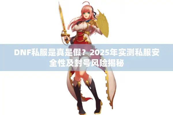DNF私服是真是假？2025年实测私服安全性及封号风险揭秘
