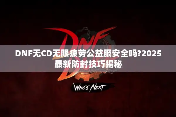 DNF无CD无限疲劳公益服安全吗?2025最新防封技巧揭秘